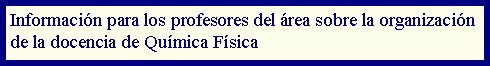 Cuadro de texto: Informacin para los profesores del rea sobre la organizacin de la docencia de Qumica Fsica 