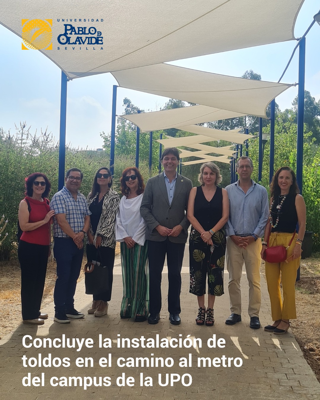 🚶♂️ Nuevo sombreado para el camino peatonal al Metro de la UPO
El rector Paco Oliva, acompañado por el vicerrector de Infraestructuras y Sostenibilidad Juan R. Tejedo, la gerente Concepción Martín, y varios miembros del equipo de dirección, han visitado esta mañana el camino peatonal que conecta la calle Juan de Villanueva con la estación de Metro del campus, en la Avenida de Sevilla.
Este recorrido cuenta ya con nuevos toldos de 2,5 metros de ancho que proporcionan sombra en su tramo final, gracias a la instalación de postes y lonas que mejoran la experiencia de quienes transitan a pie.
La senda, totalmente pavimentada y enmarcada en una zona verde del campus, carecía de sombra en buena parte de su recorrido. Con esta actuación, buscamos proteger a nuestra comunidad universitaria del sol y mitigar las altas temperaturas que se registran en Sevilla durante la primavera y el verano.
👣 Estas mejoras facilitan que el tránsito a pie sea más cómodo hasta la zona central del campus, donde se encuentran aulas, centros de gestión e investigación, tanto desde la red de Metro de Sevilla como desde el futuro Tranvía Metropolitano de Alcalá de Guadaíra.
#LaOlavideEresTú #campusUPO #UniversidadPablodeOlavide