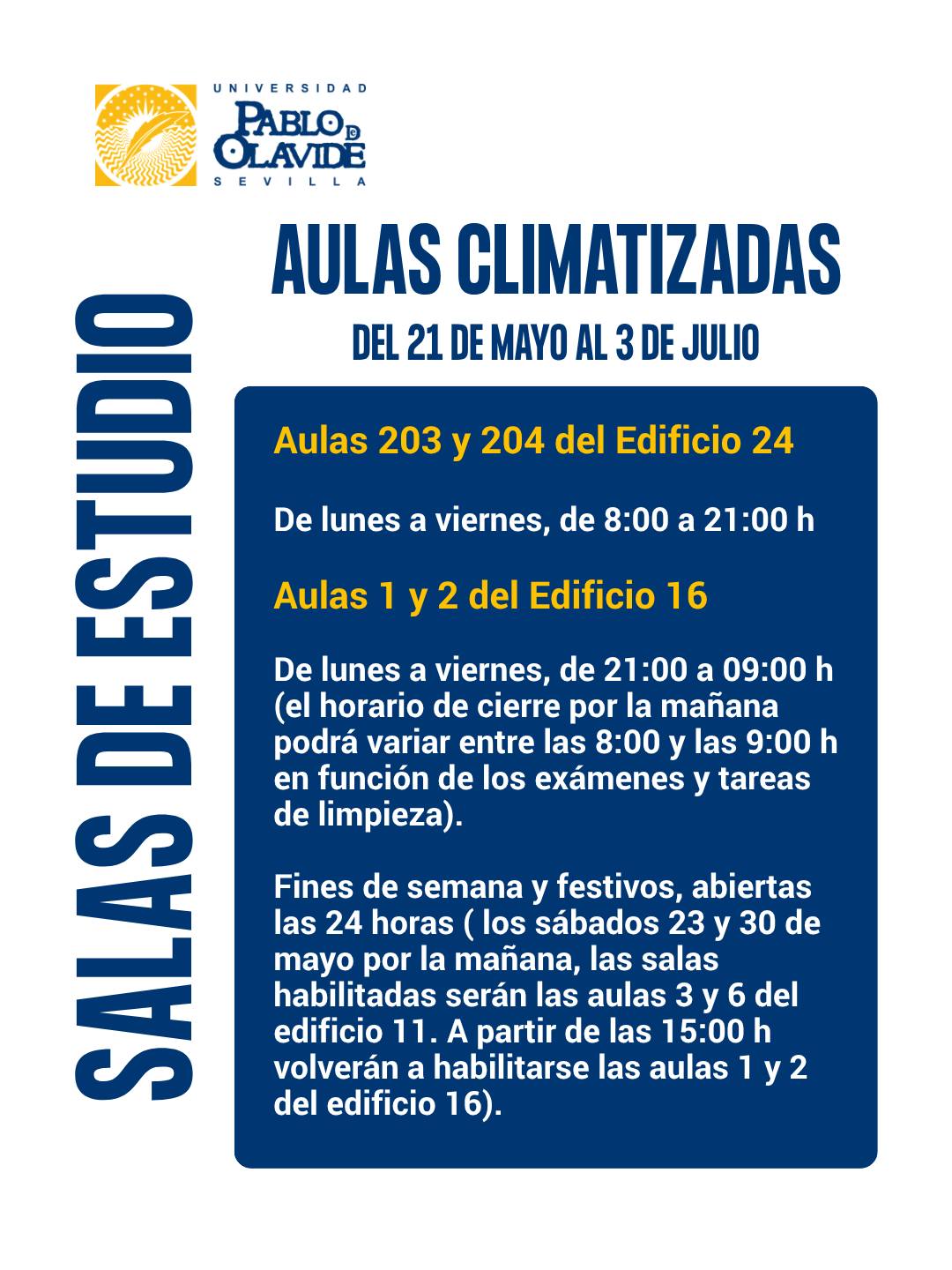 🌡️📚 Ante la subida de las temperaturas y coincidiendo con el periodo de exámenes, hemos habilitado salas de estudio climatizadas del 21 de mayo al 3 de julio, para que podáis estudiar con mayor comodidad.

❄️ Aulas climatizadas
📍 Edificio 24 · Aulas 203 y 204
⏰ De lunes a viernes | 8:00 a 21:00 h

🌙 Salas nocturnas · Edificio 16 · Aulas 1 y 2
⏰ De lunes a viernes | 21:00 a 09:00 h
(el horario de cierre podrá variar entre las 8:00 y las 9:00 h en función de los exámenes y tareas de limpieza)

🕛 Fines de semana y festivos: aulas 1 y 2 del edificio 16, abiertas 24 horas

⚠️ Los sábados 23 y 30 de mayo por la mañana, las salas habilitadas serán las aulas 3 y 6 del edificio 11. A partir de las 15:00 h volverán a habilitarse las aulas 1 y 2 del edificio 16.

Mucho ánimo en estos días ❤ 

#LaOlavideEresTú #SalasDeEstudio #ExámenesUPO